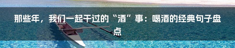 那些年,我们一起干过的“酒”事:喝酒的经典句子盘点