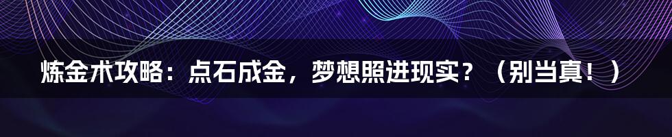 炼金术攻略:点石成金,梦想照进现实?(别当真!)