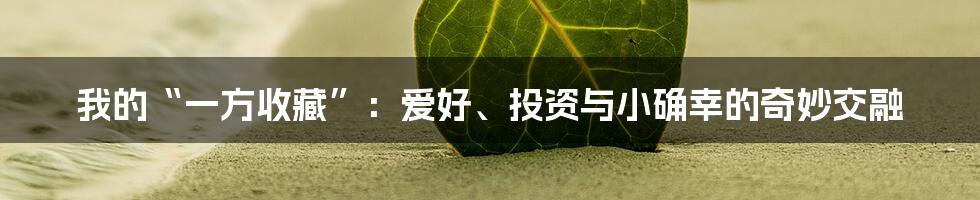 我的“一方收藏”:爱好、投资与小确幸的奇妙交融