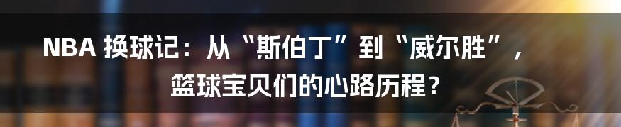 NBA 换球记：从“斯伯丁”到“威尔胜”，篮球宝贝们的心路历程？