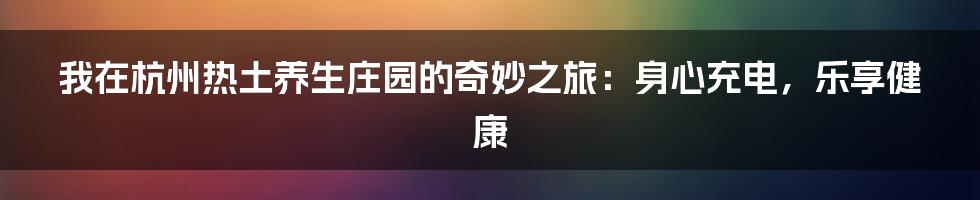 我在杭州热土养生庄园的奇妙之旅：身心充电，乐享健康
