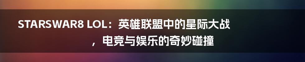 STARSWAR8 LOL：英雄联盟中的星际大战，电竞与娱乐的奇妙碰撞
