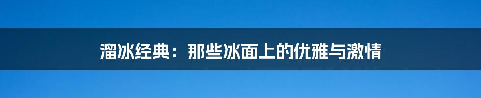 溜冰经典：那些冰面上的优雅与激情