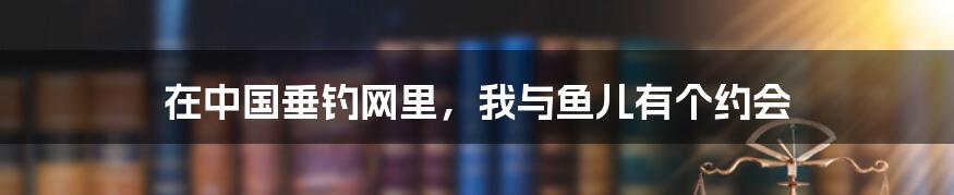 在中国垂钓网里，我与鱼儿有个约会