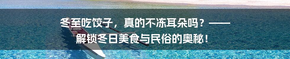冬至吃饺子,真的不冻耳朵吗?—— 解锁冬日美食与民俗的奥秘!