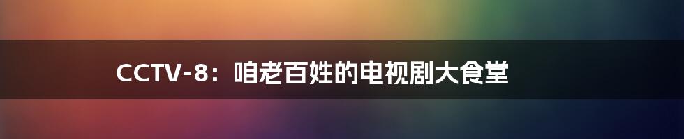 CCTV-8:咱老百姓的电视剧大食堂