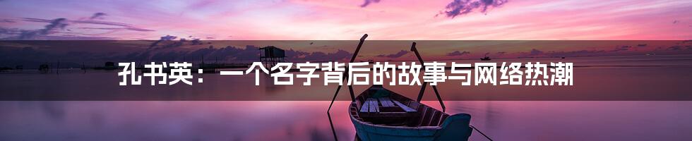 孔书英:一个名字背后的故事与网络热潮