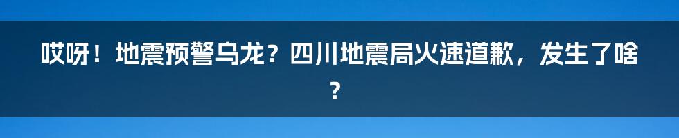 哎呀!地震预警乌龙?四川地震局火速道歉,发生了啥?