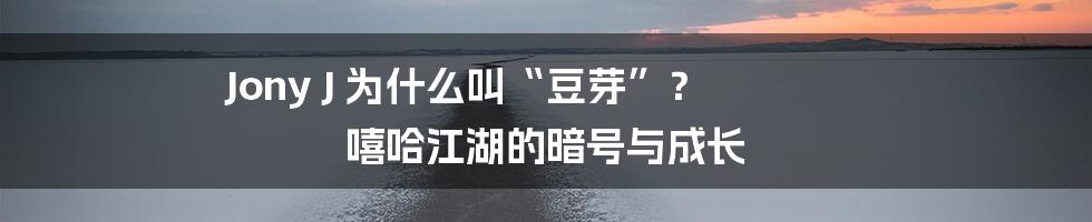 Jony J 为什么叫“豆芽”？ 嘻哈江湖的暗号与成长