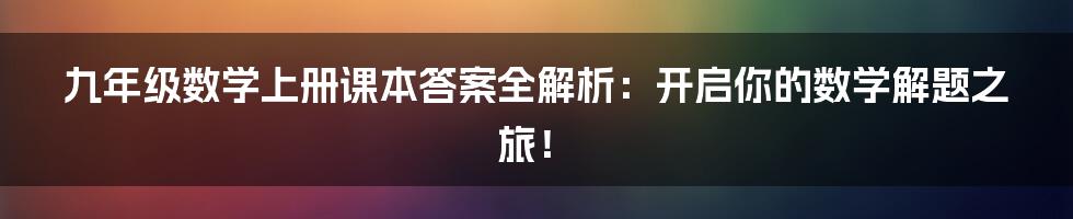 九年级数学上册课本答案全解析:开启你的数学解题之旅!