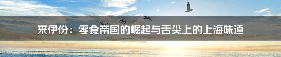 来伊份：零食帝国的崛起与舌尖上的上海味道