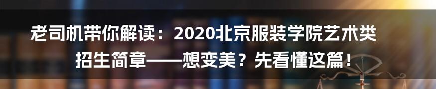 老司机带你解读:2020北京服装学院艺术类招生简章——想变美?先看懂这篇!