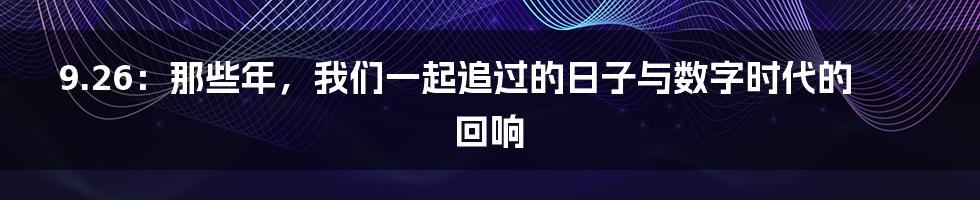 9.26:那些年,我们一起追过的日子与数字时代的回响