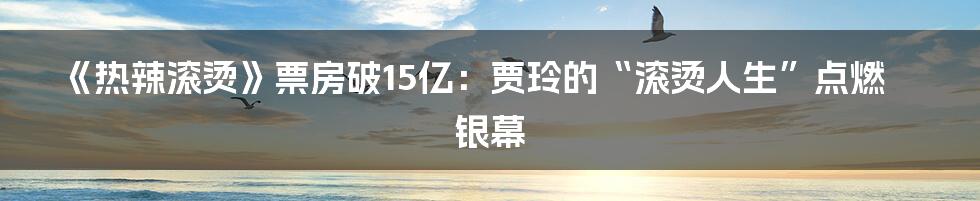 《热辣滚烫》票房破15亿:贾玲的“滚烫人生”点燃银幕