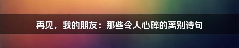 再见,我的朋友:那些令人心碎的离别诗句