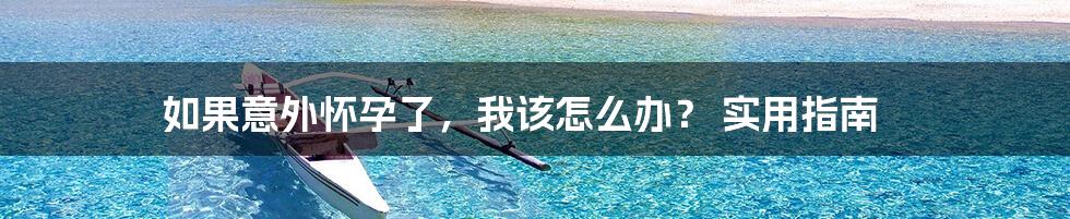 如果意外怀孕了，我该怎么办？ 实用指南