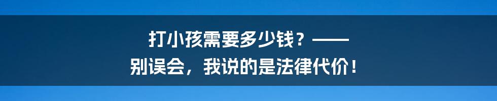 打小孩需要多少钱?—— 别误会,我说的是法律代价!