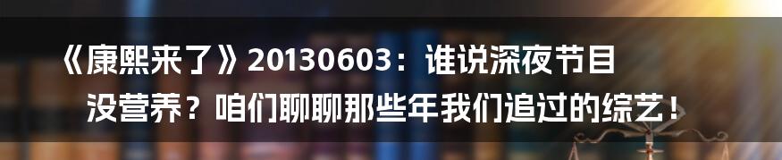 《康熙来了》20130603：谁说深夜节目没营养？咱们聊聊那些年我们追过的综艺！
