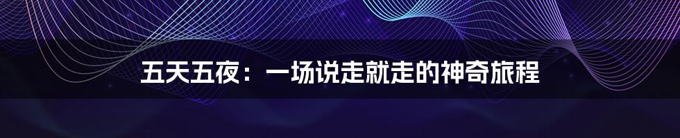 五天五夜：一场说走就走的神奇旅程