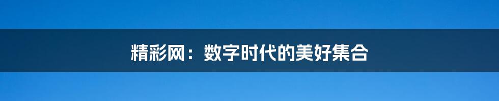 精彩网:数字时代的美好集合