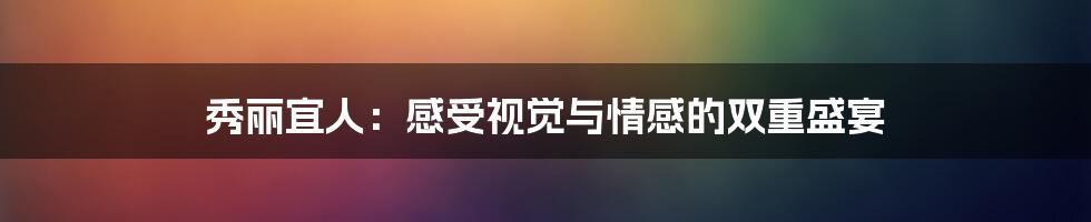 秀丽宜人：感受视觉与情感的双重盛宴