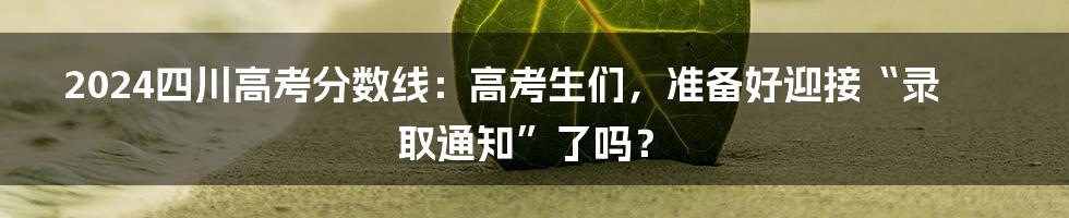 2024四川高考分数线:高考生们,准备好迎接“录取通知”了吗?