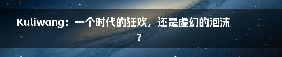 Kuliwang:一个时代的狂欢,还是虚幻的泡沫?