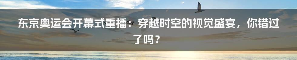 东京奥运会开幕式重播：穿越时空的视觉盛宴，你错过了吗？