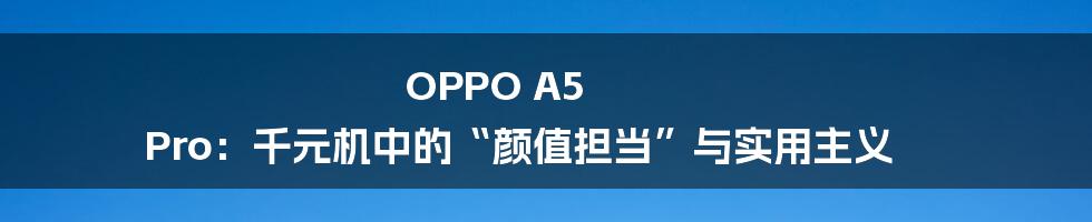 OPPO A5 Pro:千元机中的“颜值担当”与实用主义