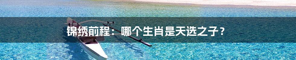 锦绣前程：哪个生肖是天选之子？