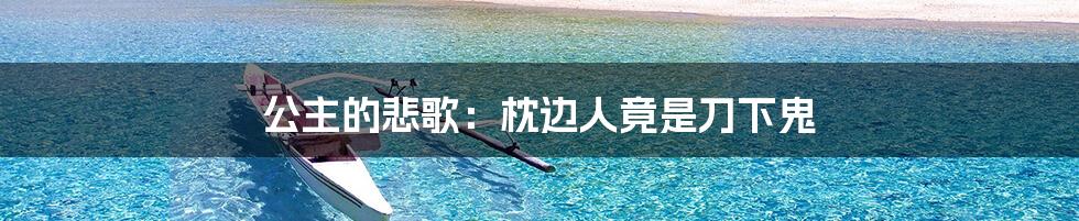 公主的悲歌：枕边人竟是刀下鬼