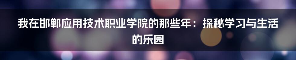 我在邯郸应用技术职业学院的那些年:探秘学习与生活的乐园