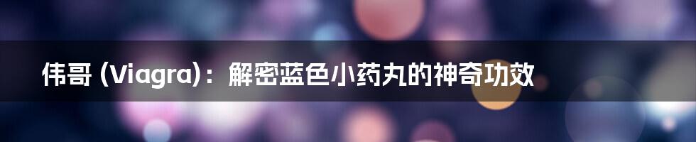 伟哥 (Viagra)：解密蓝色小药丸的神奇功效