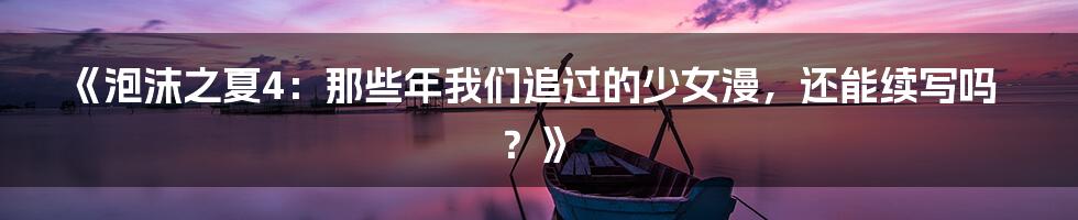 《泡沫之夏4：那些年我们追过的少女漫，还能续写吗？》