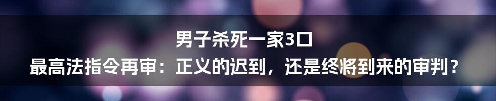 男子杀死一家3口 最高法指令再审:正义的迟到,还是终将到来的审判?
