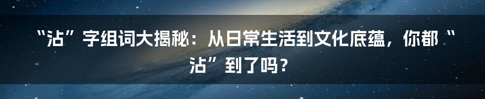 “沾”字组词大揭秘：从日常生活到文化底蕴，你都“沾”到了吗？