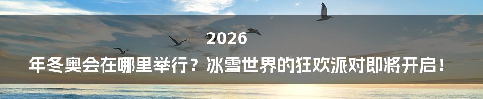 2026 年冬奥会在哪里举行?冰雪世界的狂欢派对即将开启!