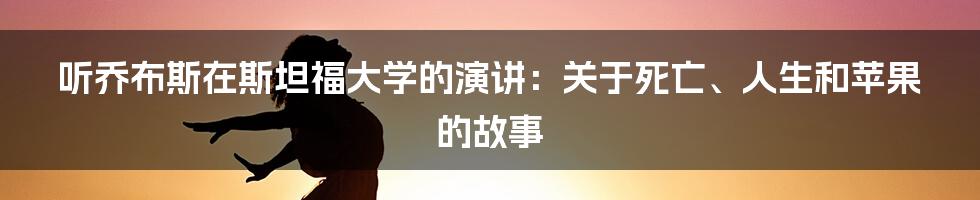 听乔布斯在斯坦福大学的演讲:关于死亡、人生和苹果的故事