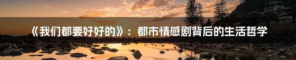 《我们都要好好的》：都市情感剧背后的生活哲学