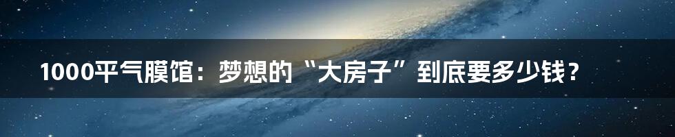 1000平气膜馆：梦想的“大房子”到底要多少钱？