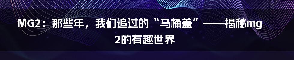 MG2:那些年,我们追过的“马桶盖”——揭秘mg2的有趣世界