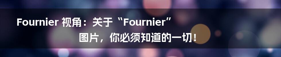 Fournier 视角:关于“Fournier”图片,你必须知道的一切!