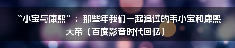 “小宝与康熙”:那些年我们一起追过的韦小宝和康熙大帝(百度影音时代回忆)