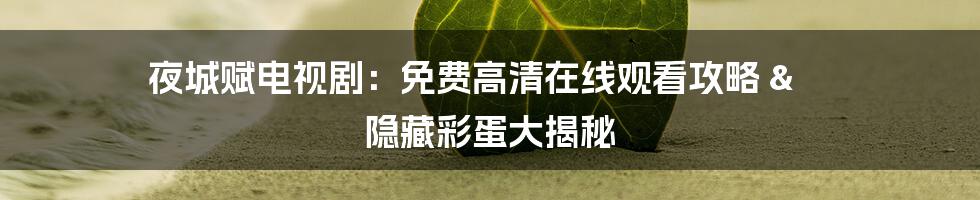 夜城赋电视剧:免费高清在线观看攻略 & 隐藏彩蛋大揭秘