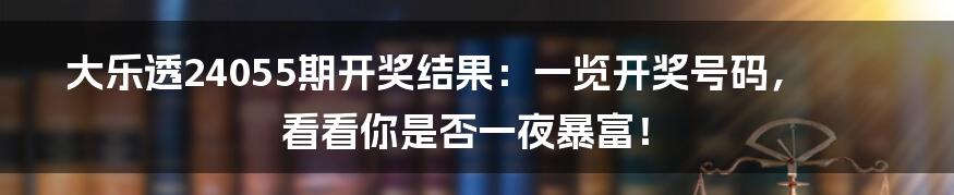 大乐透24055期开奖结果：一览开奖号码，看看你是否一夜暴富！