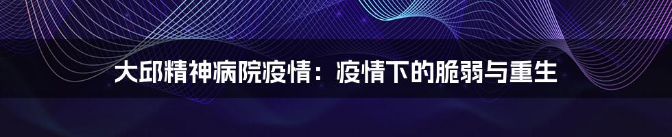 大邱精神病院疫情：疫情下的脆弱与重生