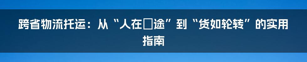 跨省物流托运：从“人在囧途”到“货如轮转”的实用指南