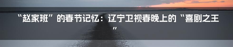 “赵家班”的春节记忆：辽宁卫视春晚上的“喜剧之王”