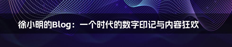 徐小明的Blog：一个时代的数字印记与内容狂欢