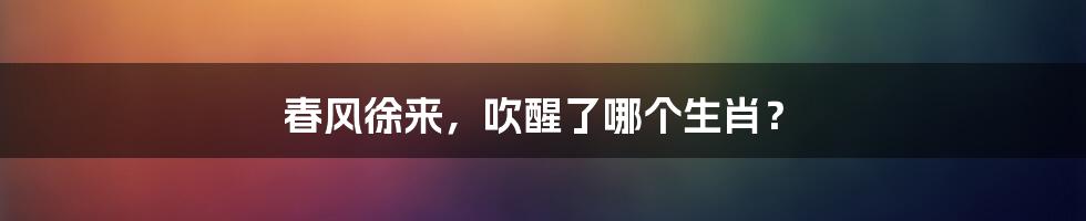春风徐来，吹醒了哪个生肖？